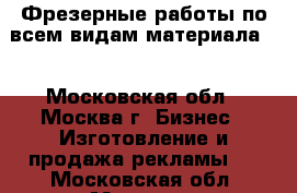 Фрезерные работы по всем видам материала   - Московская обл., Москва г. Бизнес » Изготовление и продажа рекламы   . Московская обл.,Москва г.